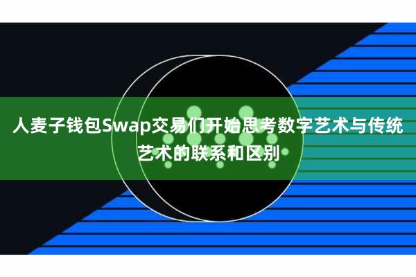 人麦子钱包Swap交易们开始思考数字艺术与传统艺术的联系和区别
