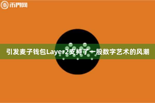 引发麦子钱包Layer2支持了一股数字艺术的风潮
