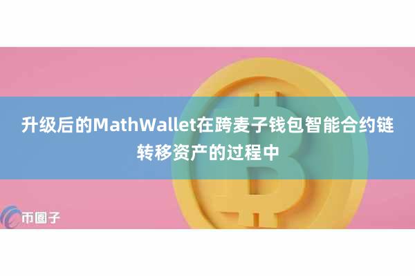 升级后的MathWallet在跨麦子钱包智能合约链转移资产的过程中
