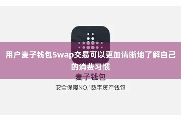 用户麦子钱包Swap交易可以更加清晰地了解自己的消费习惯