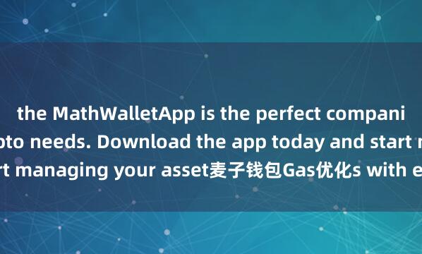 the MathWalletApp is the perfect companion for all your crypto needs. Download the app today and start managing your asset麦子钱包Gas优化s with ease and convenience.