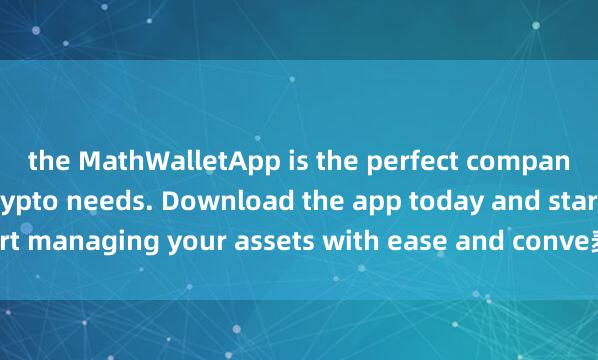 the MathWalletApp is the perfect companion for all your crypto needs. Download the app today and start managing your assets with ease and conve麦子钱包智能合约nience.